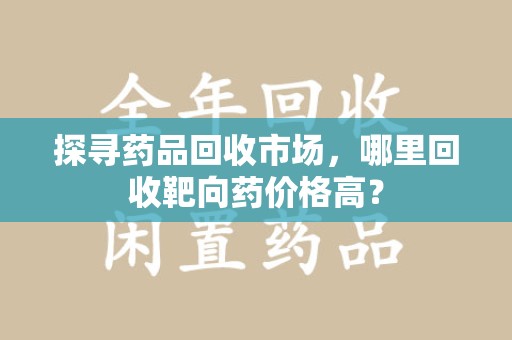 成都探寻药品回收市场，哪里回收靶向药价格高？