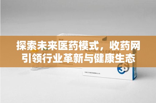 成都探索未来医药模式，收药网引领行业革新与健康生态