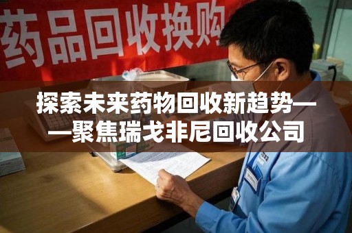 成都探索未来药物回收新趋势——聚焦瑞戈非尼回收公司