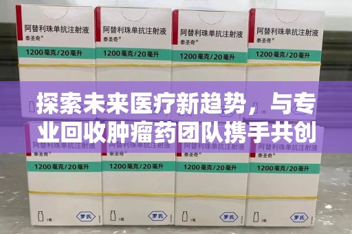 成都探索未来医疗新趋势，与专业回收肿瘤药团队携手共创健康明天
