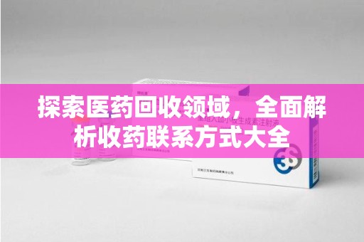 成都探索医药回收领域，全面解析收药联系方式大全