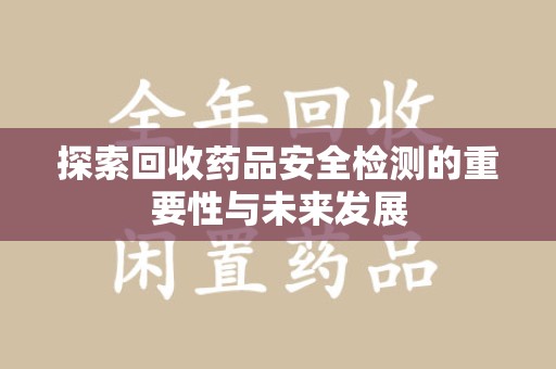 成都探索回收药品安全检测的重要性与未来发展