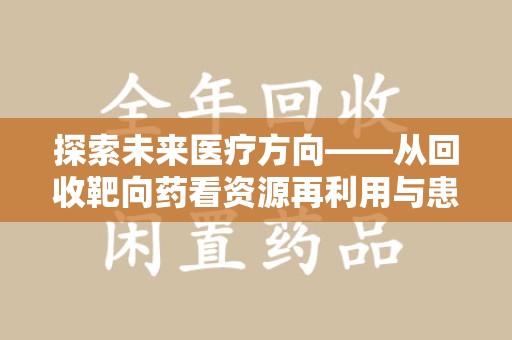 成都探索未来医疗方向——从回收靶向药看资源再利用与患者福音