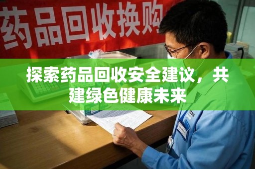 成都探索药品回收安全建议，共建绿色健康未来