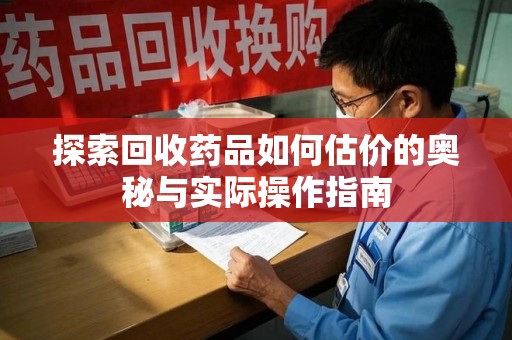 成都探索回收药品如何估价的奥秘与实际操作指南