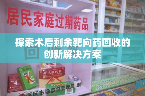 成都探索术后剩余靶向药回收的创新解决方案