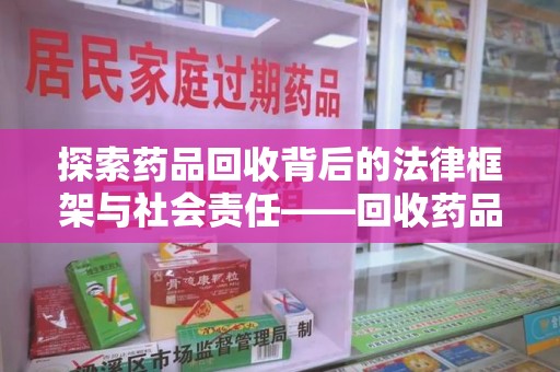 成都探索药品回收背后的法律框架与社会责任——回收药品法律责任的重要性