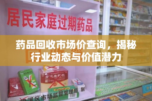 成都药品回收市场价查询，揭秘行业动态与价值潜力