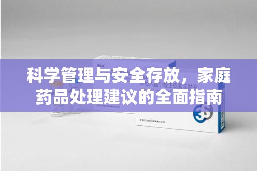 成都科学管理与安全存放，家庭药品处理建议的全面指南