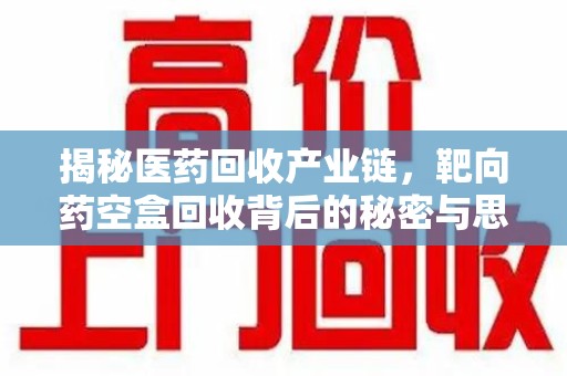 成都揭秘医药回收产业链，靶向药空盒回收背后的秘密与思考