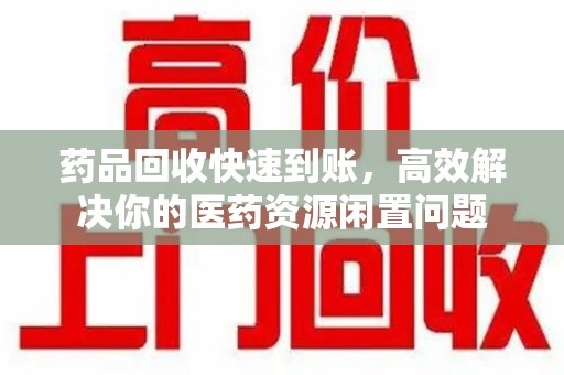成都药品回收快速到账，高效解决你的医药资源闲置问题