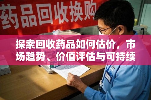 成都探索回收药品如何估价，市场趋势、价值评估与可持续发展