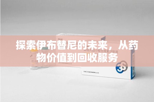 成都探索伊布替尼的未来，从药物价值到回收服务