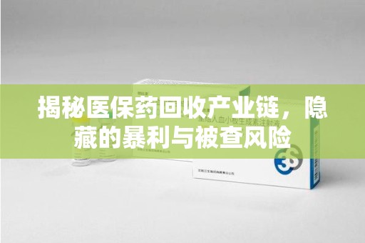 成都揭秘医保药回收产业链，隐藏的暴利与被查风险