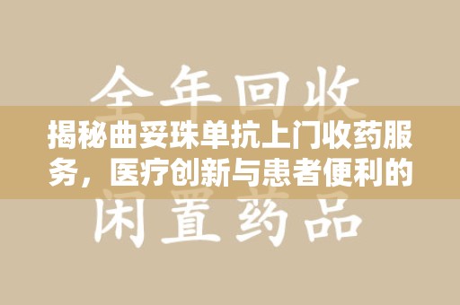 成都揭秘曲妥珠单抗上门收药服务，医疗创新与患者便利的双赢