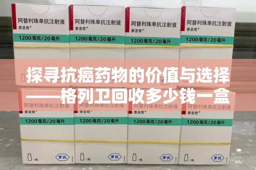 成都探寻抗癌药物的价值与选择——格列卫回收多少钱一盒的市场解析