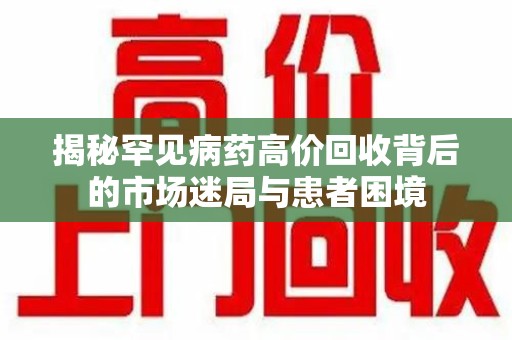 成都揭秘罕见病药高价回收背后的市场迷局与患者困境