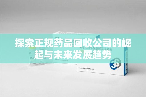 成都探索正规药品回收公司的崛起与未来发展趋势