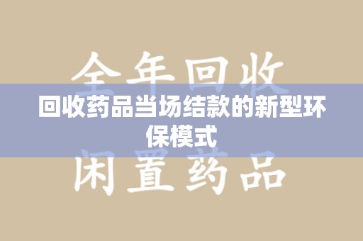 成都回收药品当场结款的新型环保模式