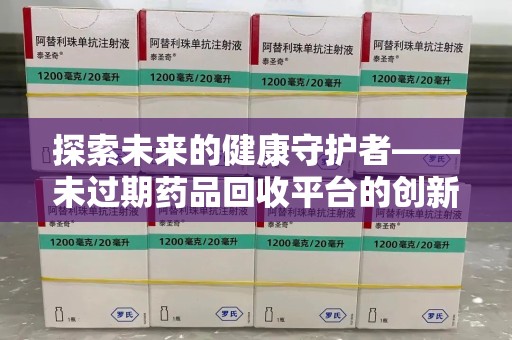 成都探索未来的健康守护者——未过期药品回收平台的创新与价值