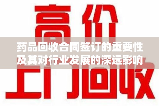 成都药品回收合同签订的重要性及其对行业发展的深远影响