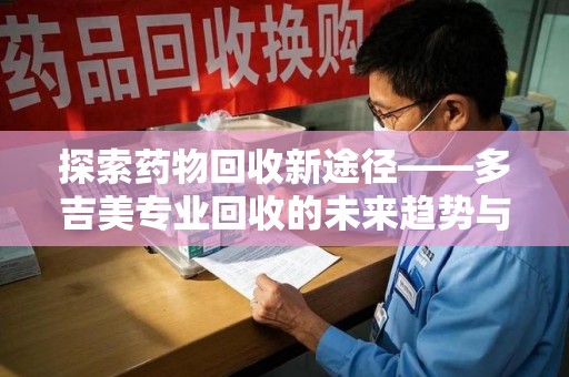 成都探索药物回收新途径——多吉美专业回收的未来趋势与价值