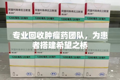 成都专业回收肿瘤药团队，为患者搭建希望之桥