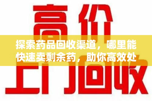 成都探索药品回收渠道，哪里能快速卖剩余药，助你高效处理闲置药品