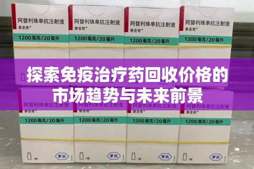 成都探索免疫治疗药回收价格的市场趋势与未来前景