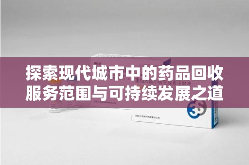成都探索现代城市中的药品回收服务范围与可持续发展之道