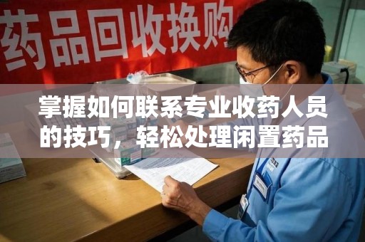 成都掌握如何联系专业收药人员的技巧，轻松处理闲置药品