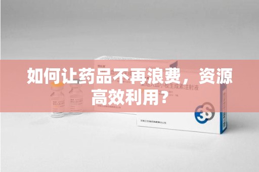 成都如何让药品不再浪费，资源高效利用？