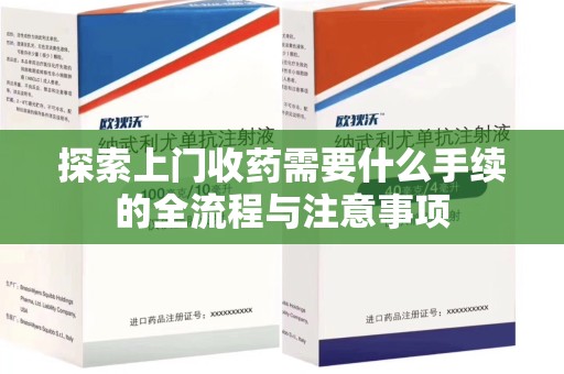 成都探索上门收药需要什么手续的全流程与注意事项