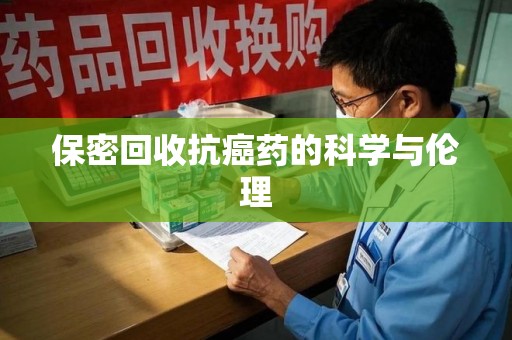 成都保密回收抗癌药的科学与伦理