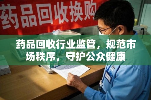 成都药品回收行业监管，规范市场秩序，守护公众健康