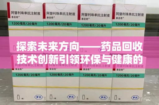 成都探索未来方向——药品回收技术创新引领环保与健康的双重革命