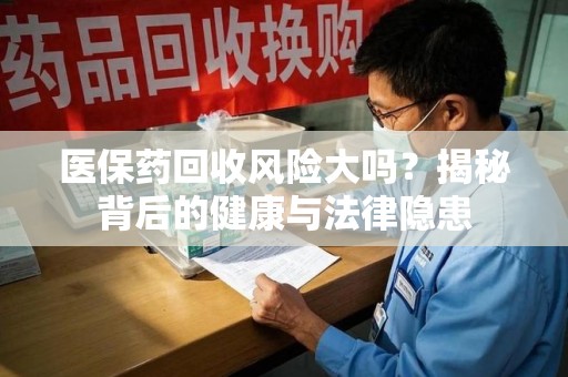 成都医保药回收风险大吗？揭秘背后的健康与法律隐患