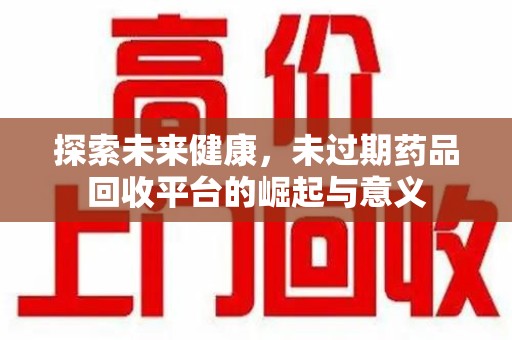 成都探索未来健康，未过期药品回收平台的崛起与意义