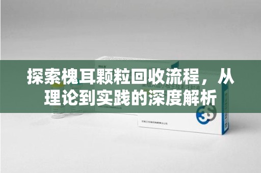 成都探索槐耳颗粒回收流程，从理论到实践的深度解析