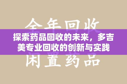 成都探索药品回收的未来，多吉美专业回收的创新与实践