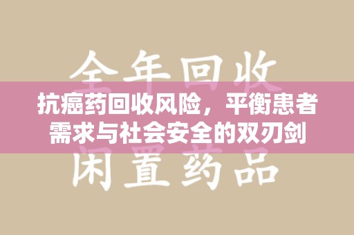 成都抗癌药回收风险，平衡患者需求与社会安全的双刃剑