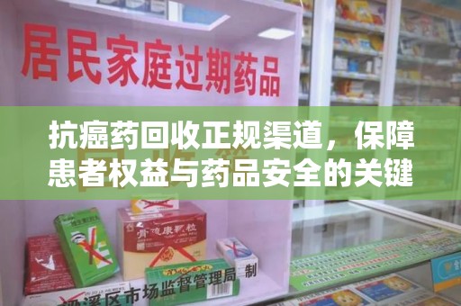 成都抗癌药回收正规渠道，保障患者权益与药品安全的关键