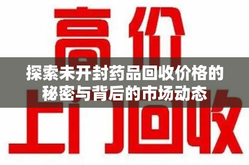 成都探索未开封药品回收价格的秘密与背后的市场动态