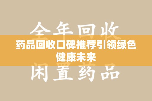 成都药品回收口碑推荐引领绿色健康未来