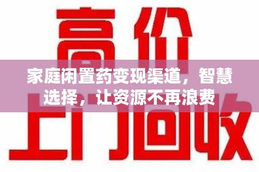 成都家庭闲置药变现渠道，智慧选择，让资源不再浪费
