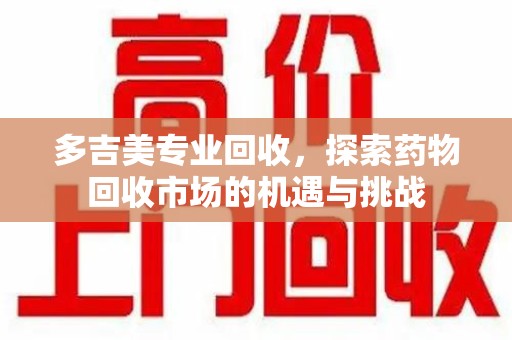 成都多吉美专业回收，探索药物回收市场的机遇与挑战