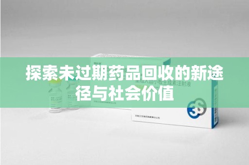 成都探索未过期药品回收的新途径与社会价值