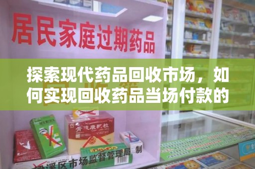 成都探索现代药品回收市场，如何实现回收药品当场付款的高效交易
