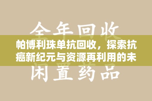 成都帕博利珠单抗回收，探索抗癌新纪元与资源再利用的未来
