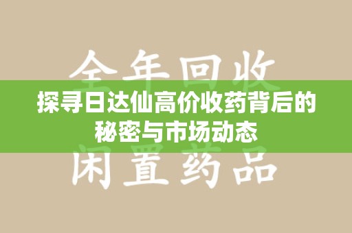 成都探寻日达仙高价收药背后的秘密与市场动态